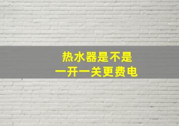 热水器是不是一开一关更费电