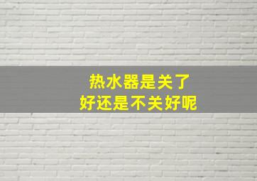 热水器是关了好还是不关好呢