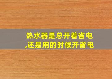 热水器是总开着省电,还是用的时候开省电