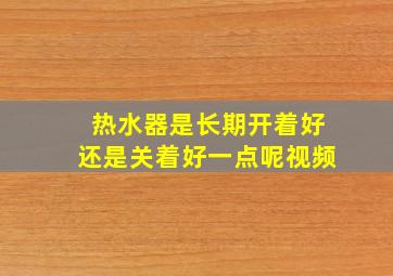 热水器是长期开着好还是关着好一点呢视频