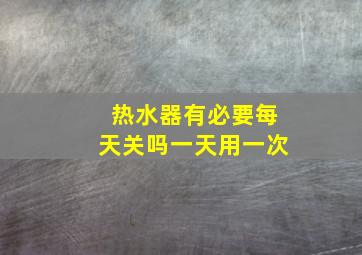 热水器有必要每天关吗一天用一次