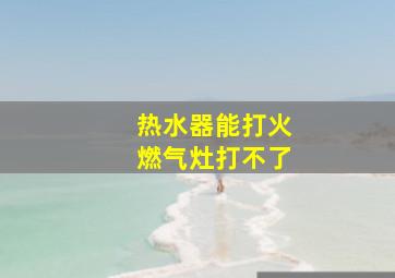 热水器能打火燃气灶打不了