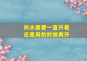 热水器要一直开着还是用的时候再开