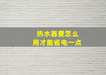 热水器要怎么用才能省电一点