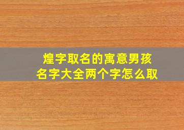 煌字取名的寓意男孩名字大全两个字怎么取