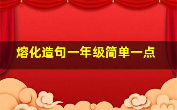 熔化造句一年级简单一点