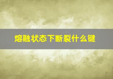 熔融状态下断裂什么键