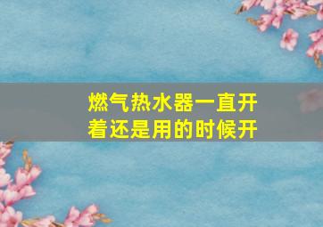 燃气热水器一直开着还是用的时候开