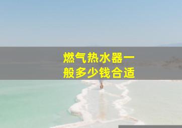 燃气热水器一般多少钱合适