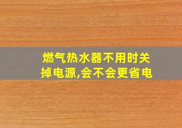 燃气热水器不用时关掉电源,会不会更省电