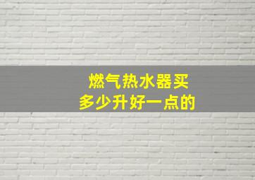 燃气热水器买多少升好一点的