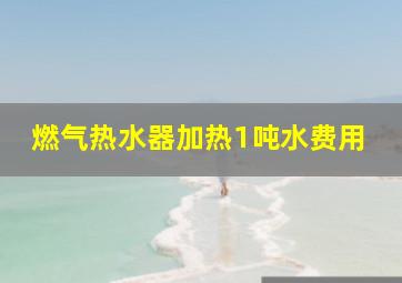 燃气热水器加热1吨水费用