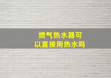 燃气热水器可以直接用热水吗