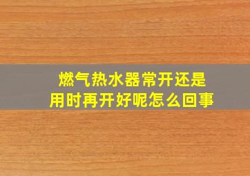 燃气热水器常开还是用时再开好呢怎么回事