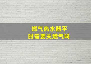 燃气热水器平时需要关燃气吗