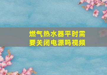 燃气热水器平时需要关闭电源吗视频