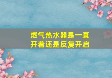 燃气热水器是一直开着还是反复开启