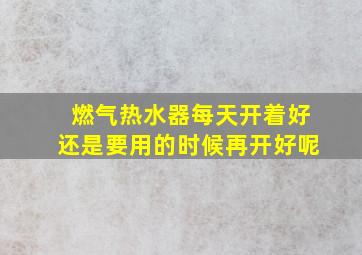 燃气热水器每天开着好还是要用的时候再开好呢