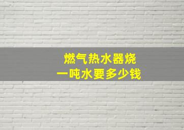 燃气热水器烧一吨水要多少钱