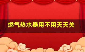 燃气热水器用不用天天关