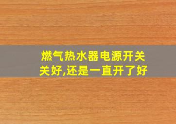 燃气热水器电源开关关好,还是一直开了好