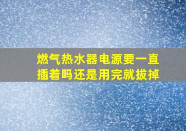 燃气热水器电源要一直插着吗还是用完就拔掉