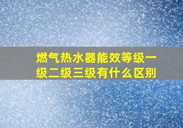 燃气热水器能效等级一级二级三级有什么区别