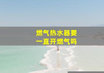 燃气热水器要一直开燃气吗