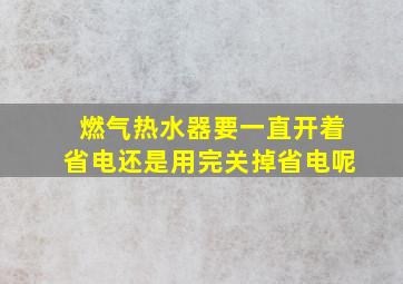 燃气热水器要一直开着省电还是用完关掉省电呢