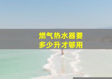 燃气热水器要多少升才够用