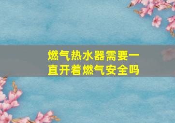 燃气热水器需要一直开着燃气安全吗