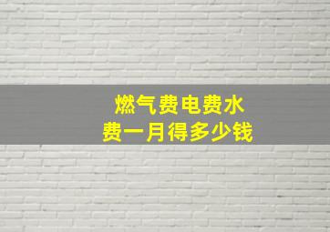 燃气费电费水费一月得多少钱