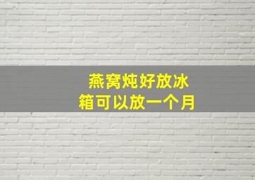 燕窝炖好放冰箱可以放一个月