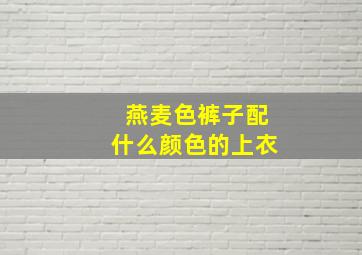 燕麦色裤子配什么颜色的上衣