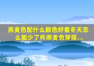 燕麦色配什么颜色好看冬天怎么能少了件燕麦色穿搭...