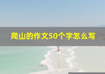 爬山的作文50个字怎么写