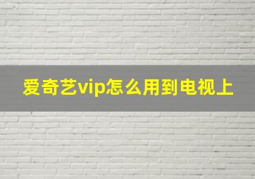 爱奇艺vip怎么用到电视上