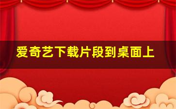 爱奇艺下载片段到桌面上