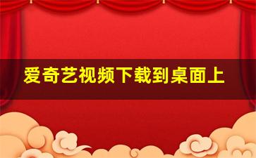 爱奇艺视频下载到桌面上