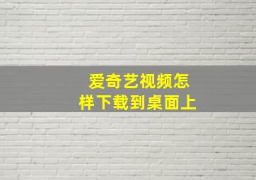 爱奇艺视频怎样下载到桌面上