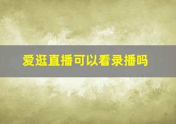 爱逛直播可以看录播吗