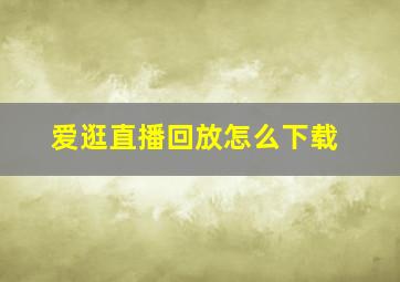 爱逛直播回放怎么下载