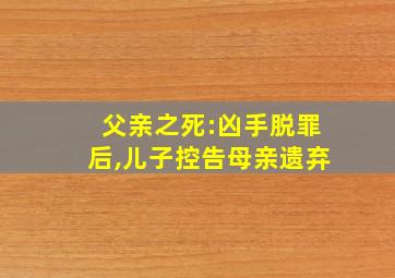 父亲之死:凶手脱罪后,儿子控告母亲遗弃