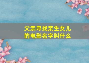 父亲寻找亲生女儿的电影名字叫什么