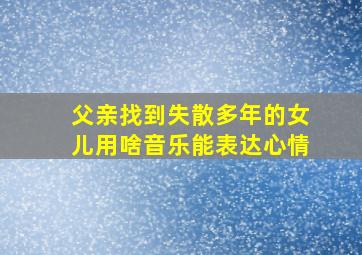 父亲找到失散多年的女儿用啥音乐能表达心情