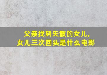 父亲找到失散的女儿,女儿三次回头是什么电影