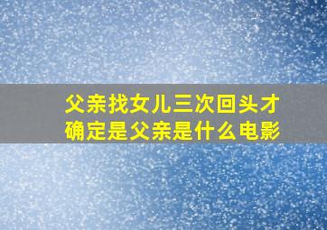 父亲找女儿三次回头才确定是父亲是什么电影