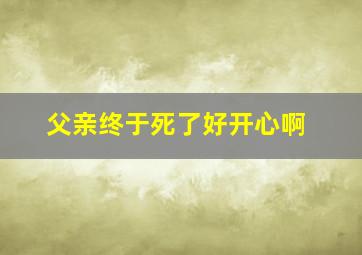 父亲终于死了好开心啊