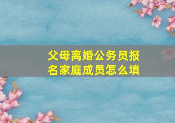 父母离婚公务员报名家庭成员怎么填