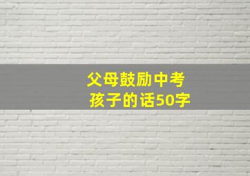 父母鼓励中考孩子的话50字